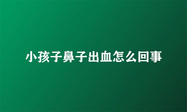 小孩子鼻子出血怎么回事