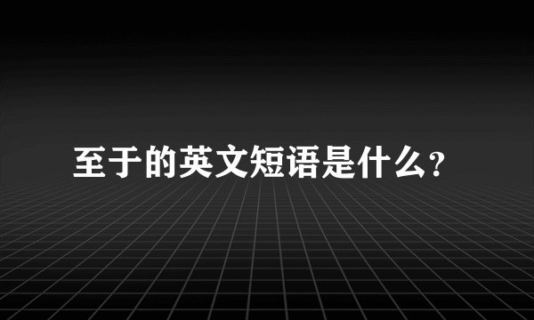 至于的英文短语是什么？