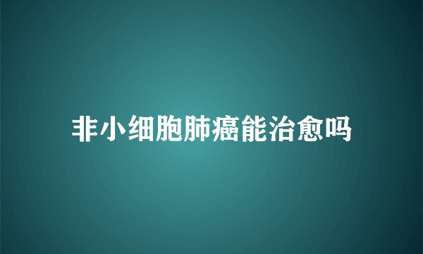 非小细胞肺癌能治愈吗