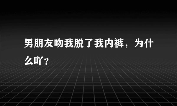 男朋友吻我脱了我内裤,为什么吖?