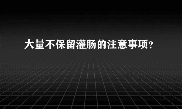 大量不保留灌肠的注意事项？