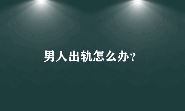 男人出轨怎么办？