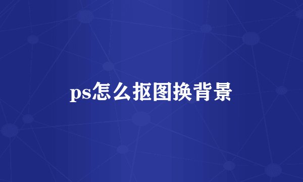 ps怎么抠图换背景