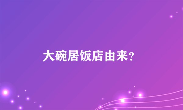 大碗居饭店由来？
