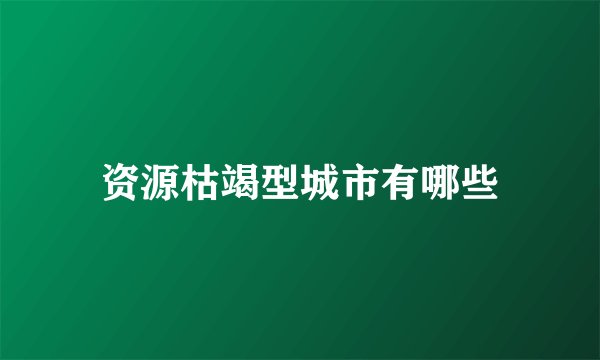 资源枯竭型城市有哪些