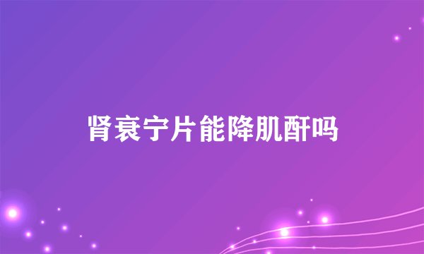 肾衰宁片能降肌酐吗