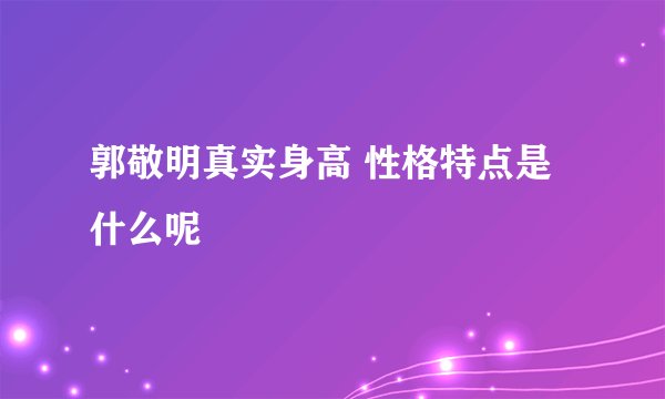 郭敬明真实身高 性格特点是什么呢
