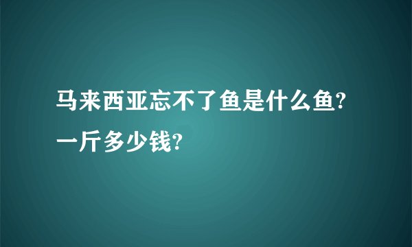 马来西亚忘不了鱼是什么鱼?一斤多少钱?