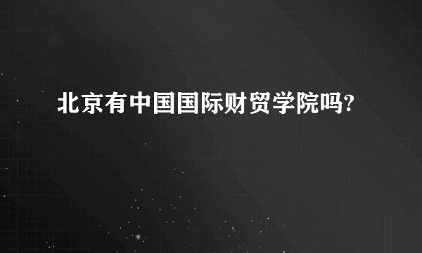 北京有中国国际财贸学院吗?