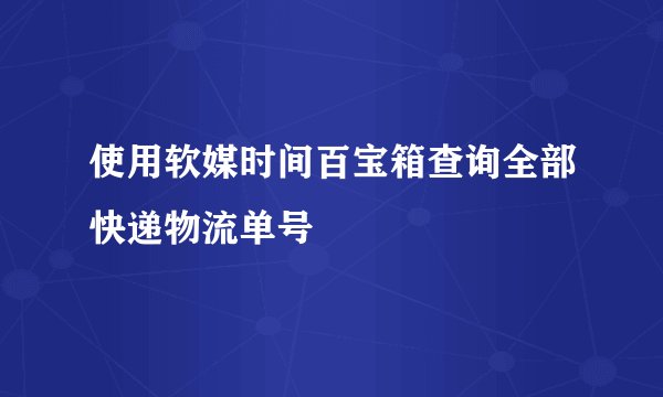 使用软媒时间百宝箱查询全部快递物流单号