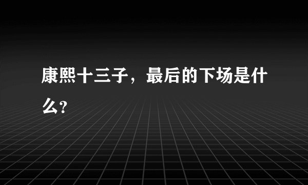 康熙十三子,最后的下场是什么?