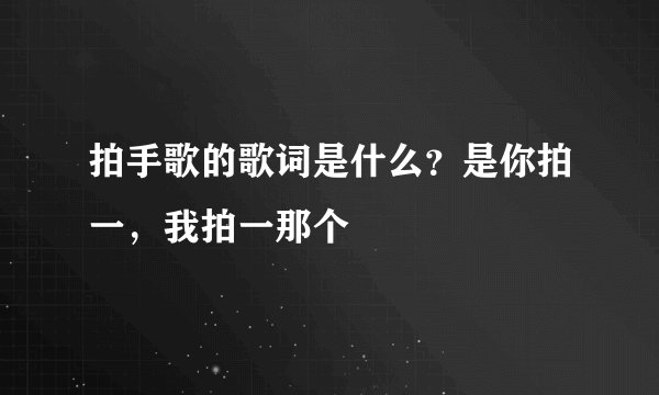 拍手歌的歌词是什么？是你拍一，我拍一那个