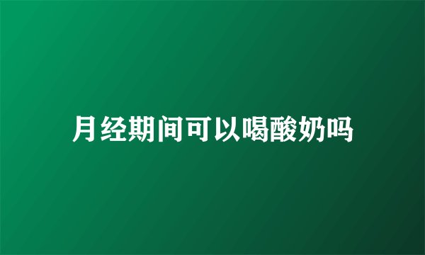 月经期间可以喝酸奶吗