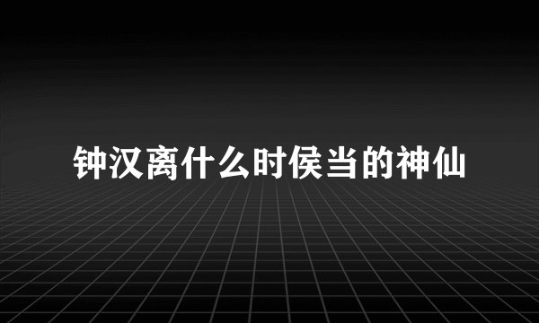 钟汉离什么时侯当的神仙