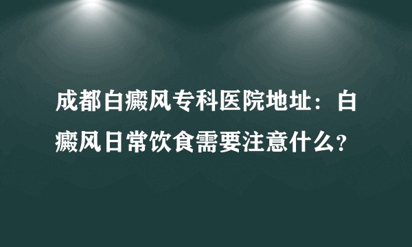 成都白癜风专科医院地址：白癜风日常饮食需要注意什么？