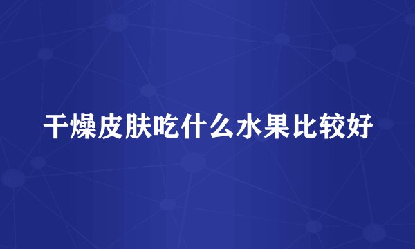 干燥皮肤吃什么水果比较好