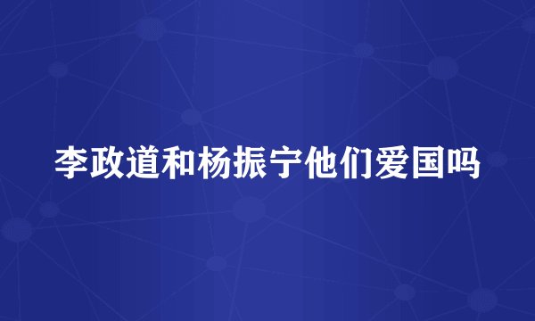 李政道和杨振宁他们爱国吗