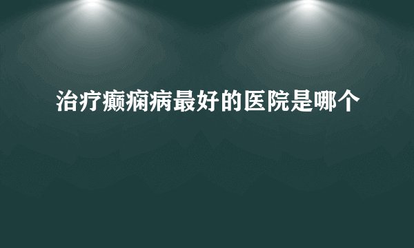 治疗癫痫病最好的医院是哪个