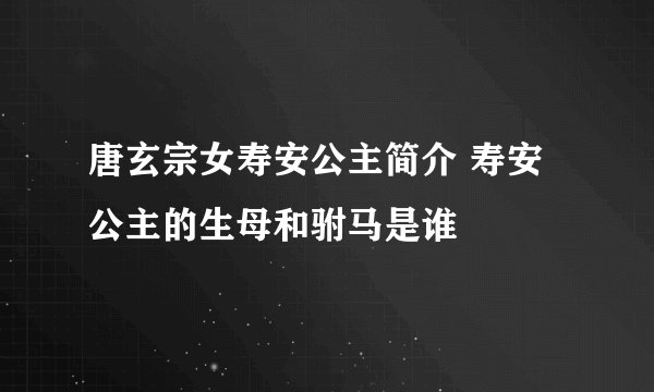 唐玄宗女寿安公主简介 寿安公主的生母和驸马是谁