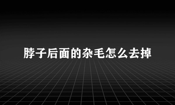 脖子后面的杂毛怎么去掉
