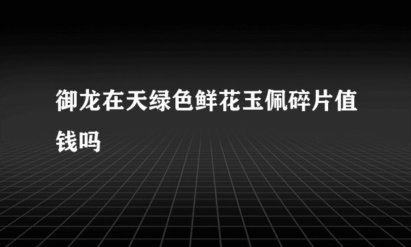 御龙在天绿色鲜花玉佩碎片值钱吗