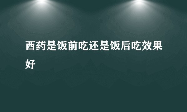 西药是饭前吃还是饭后吃效果好