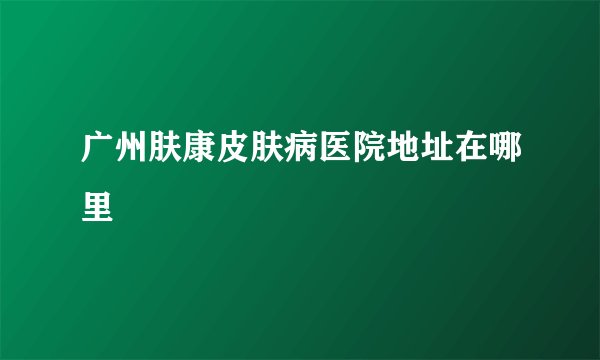 广州肤康皮肤病医院地址在哪里