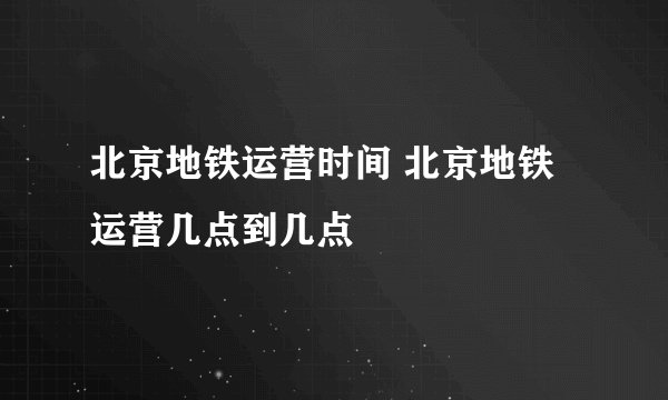 北京地铁运营时间 北京地铁运营几点到几点