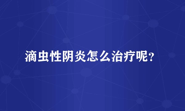 滴虫性阴炎怎么治疗呢?