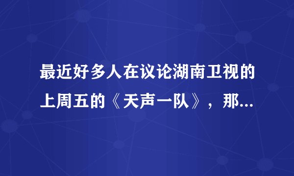 最近好多人在议论湖南卫视的上周五的《天声一队》，那个是什么节目啊？】