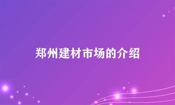 郑州建材市场的介绍