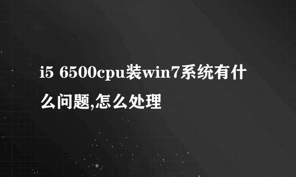 i5 6500cpu装win7系统有什么问题,怎么处理