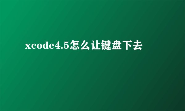 xcode4.5怎么让键盘下去
