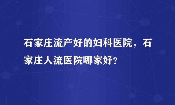 石家庄流产好的妇科医院，石家庄人流医院哪家好？