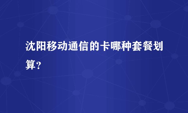 沈阳移动通信的卡哪种套餐划算？