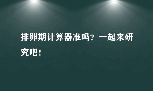 排卵期计算器准吗?一起来研究吧!