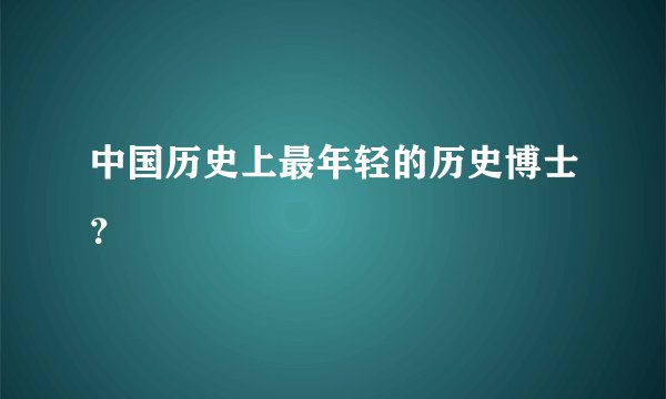 中国历史上最年轻的历史博士？