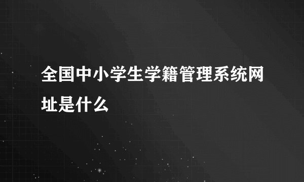 全国中小学生学籍管理系统网址是什么