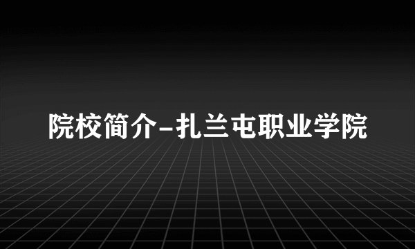院校简介-扎兰屯职业学院