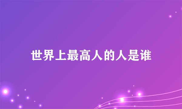 世界上最高人的人是谁