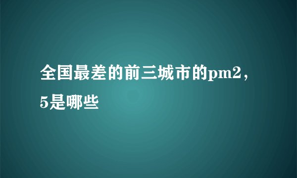 全国最差的前三城市的pm2，5是哪些