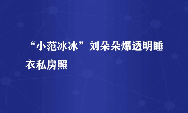 “小范冰冰”刘朵朵爆透明睡衣私房照