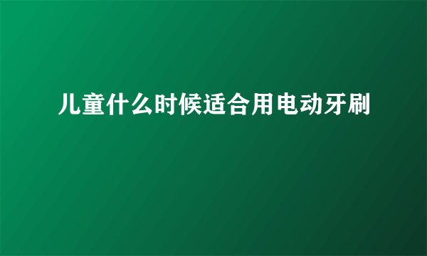 儿童什么时候适合用电动牙刷