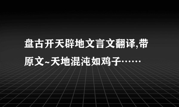盘古开天辟地文言文翻译,带原文~天地混沌如鸡子……