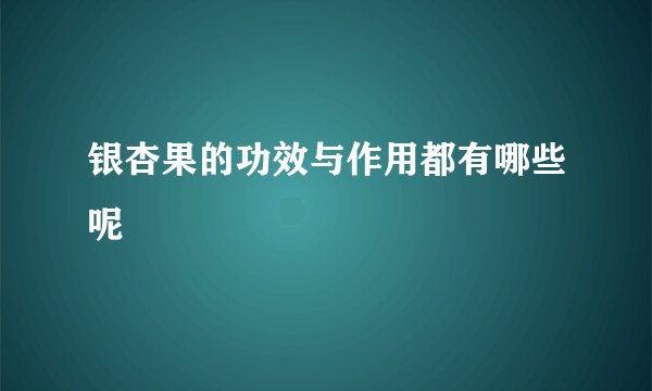 银杏果的功效与作用都有哪些呢