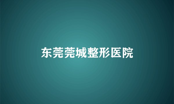 东莞莞城整形医院