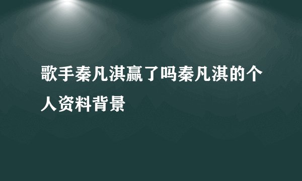 歌手秦凡淇赢了吗秦凡淇的个人资料背景