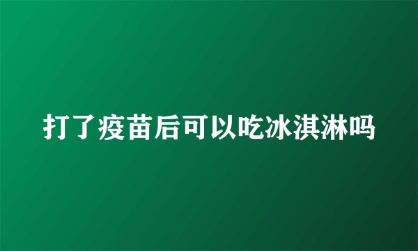 打了疫苗后可以吃冰淇淋吗