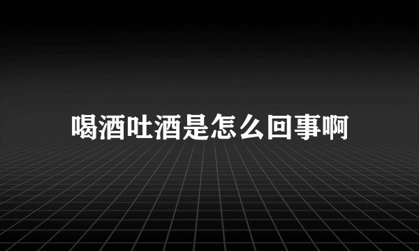 喝酒吐酒是怎么回事啊