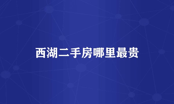 西湖二手房哪里最贵
